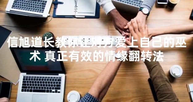 信旭道长教你让对方爱上自己的巫术 真正有效的情缘翻转法